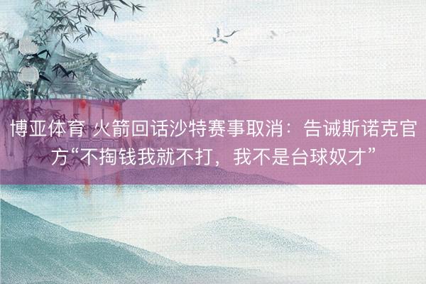 博亚体育 火箭回话沙特赛事取消：告诫斯诺克官方“不掏钱我就不打，我不是台球奴才”