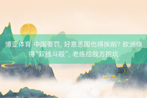 博亚体育 中国要罚， 好意思国也得挨削? 欧洲倏得“双线斗殴”， 老练给我方挖坑