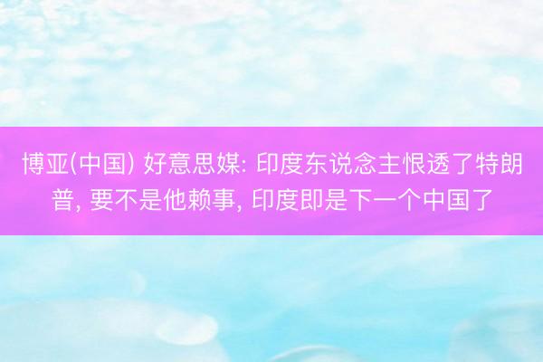 博亚(中国) 好意思媒: 印度东说念主恨透了特朗普， 要不是他赖事， 印度即是下一个中国了