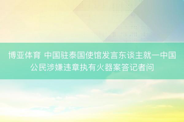 博亚体育 中国驻泰国使馆发言东谈主就一中国公民涉嫌违章执有火器案答记者问