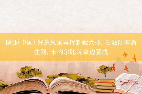 博亚(中国) 好意思国再挥制裁大棒， 石油闭塞断生路， 卡内尔叱咤单边骚扰