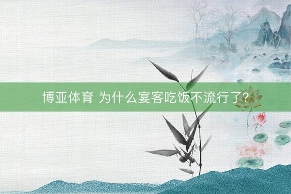 博亚体育 为什么宴客吃饭不流行了？