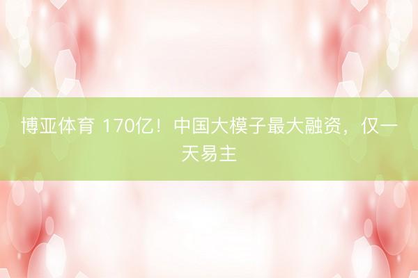 博亚体育 170亿！中国大模子最大融资，仅一天易主