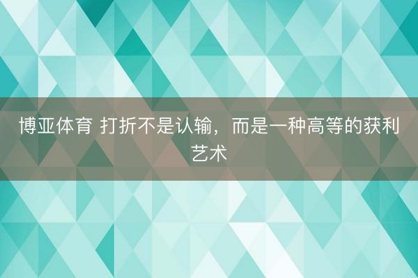 博亚体育 打折不是认输，而是一种高等的获利艺术