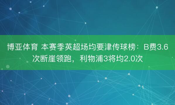 博亚体育 本赛季英超场均要津传球榜：B费3.6次断崖领跑，利物浦3将均2.0次