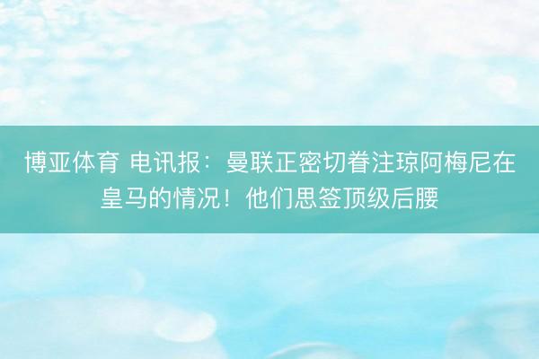 博亚体育 电讯报：曼联正密切眷注琼阿梅尼在皇马的情况！他们思签顶级后腰