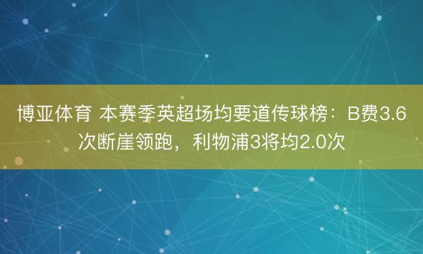博亚体育 本赛季英超场均要道传球榜：B费3.6次断崖领跑，利物浦3将均2.0次