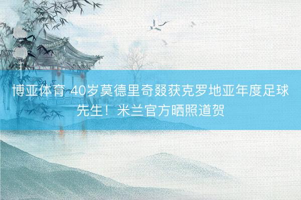 博亚体育 40岁莫德里奇叕获克罗地亚年度足球先生！米兰官方晒照道贺