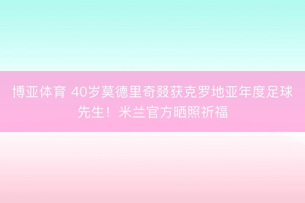 博亚体育 40岁莫德里奇叕获克罗地亚年度足球先生！米兰官方晒照祈福