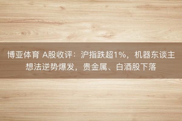 博亚体育 A股收评：沪指跌超1%，机器东谈主想法逆势爆发，贵金属、白酒股下落