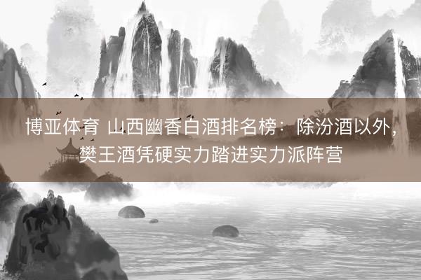 博亚体育 山西幽香白酒排名榜：除汾酒以外，樊王酒凭硬实力踏进实力派阵营