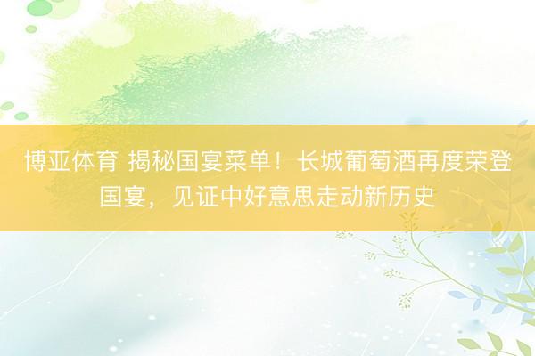 博亚体育 揭秘国宴菜单！长城葡萄酒再度荣登国宴，见证中好意思走动新历史