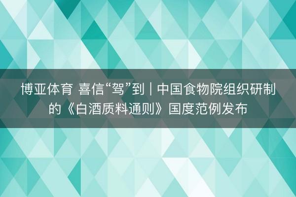 博亚体育 喜信“驾”到 | 中国食物院组织研制的《白酒质料通则》国度范例发布