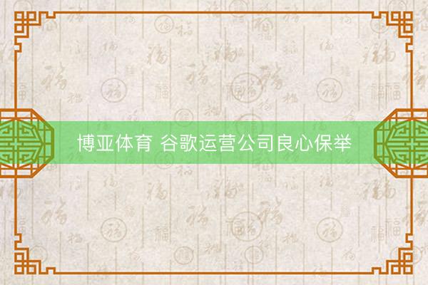 博亚体育 谷歌运营公司良心保举
