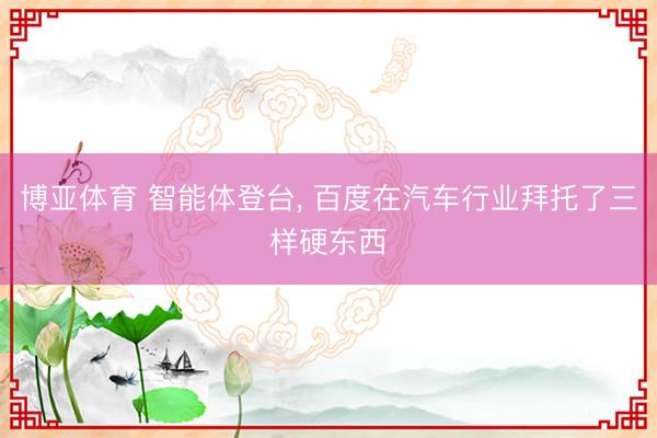 博亚体育 智能体登台， 百度在汽车行业拜托了三样硬东西