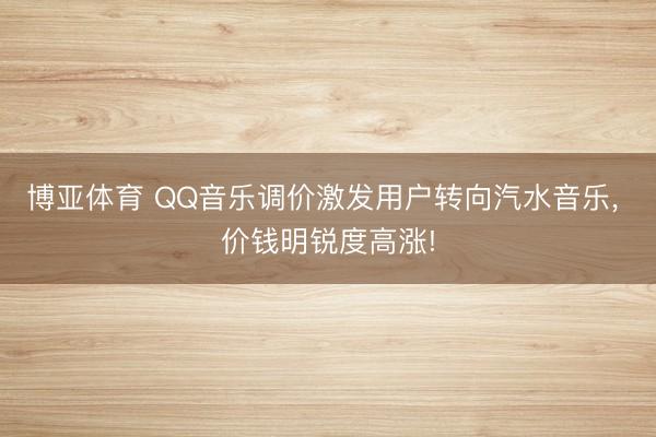 博亚体育 QQ音乐调价激发用户转向汽水音乐， 价钱明锐度高涨!
