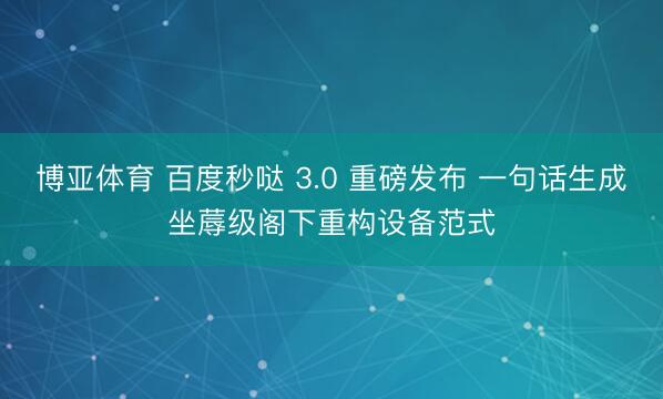 博亚体育 百度秒哒 3.0 重磅发布 一句话生成坐蓐级阁下重构设备范式