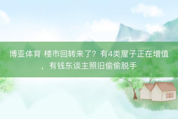 博亚体育 楼市回转来了？有4类屋子正在增值，有钱东谈主照旧偷偷脱手