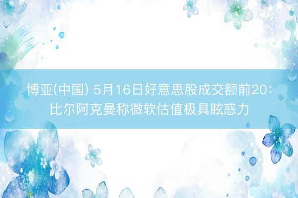 博亚(中国) 5月16日好意思股成交额前20：比尔阿克曼称微软估值极具眩惑力