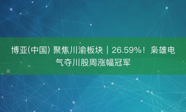博亚(中国) 聚焦川渝板块｜26.59%！枭雄电气夺川股周涨幅冠军