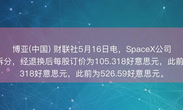 博亚(中国) 财联社5月16日电，SpaceX公司鼓励批准1拆5股票拆分，经退换后每股订价为105.318好意思元，此前为526.59好意思元。