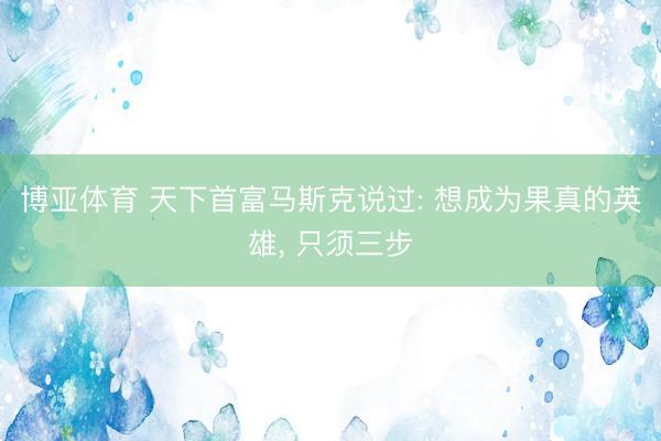 博亚体育 天下首富马斯克说过: 想成为果真的英雄， 只须三步