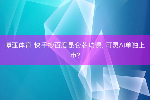 博亚体育 快手抄百度昆仑芯功课， 可灵AI单独上市?