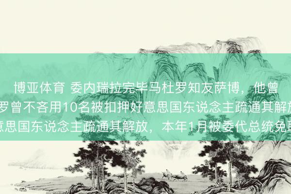 博亚体育 委内瑞拉完毕马杜罗知友萨博，他曾任委工业部长，马杜罗曾不吝用10名被扣押好意思国东说念主疏通其解放，本年1月被委代总统免职