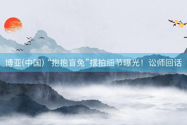 博亚(中国) “抱抱盲兔”摆拍细节曝光！讼师回话