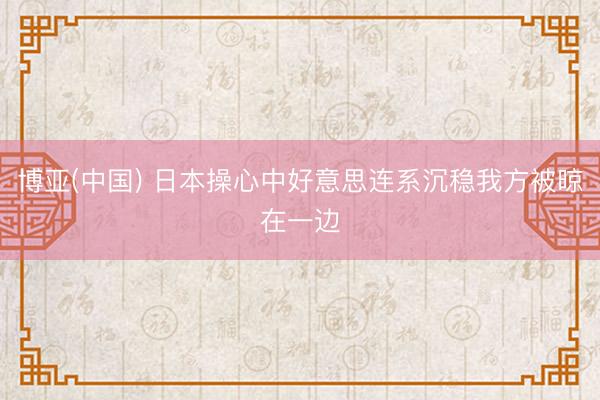 博亚(中国) 日本操心中好意思连系沉稳我方被晾在一边