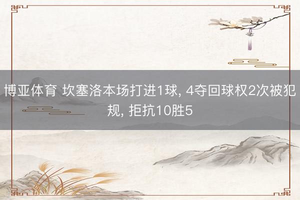 博亚体育 坎塞洛本场打进1球， 4夺回球权2次被犯规， 拒抗10胜5