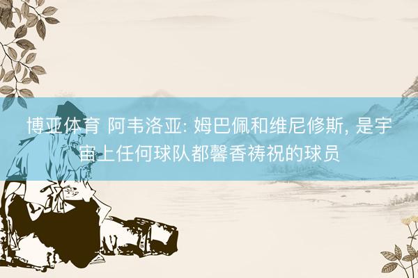 博亚体育 阿韦洛亚: 姆巴佩和维尼修斯， 是宇宙上任何球队都馨香祷祝的球员