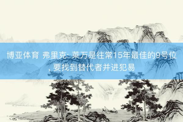 博亚体育 弗里克: 莱万是往常15年最佳的9号位， 要找到替代者并进犯易