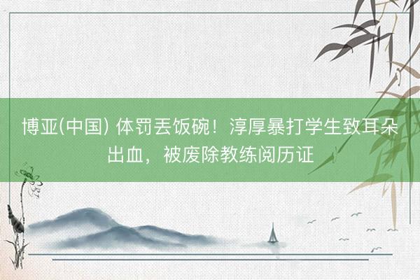 博亚(中国) 体罚丟饭碗！淳厚暴打学生致耳朵出血，被废除教练阅历证