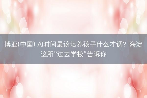 博亚(中国) AI时间最该培养孩子什么才调？海淀这所“过去学校”告诉你