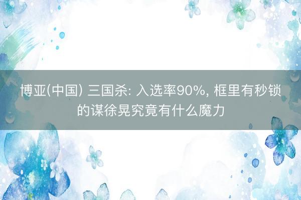 博亚(中国) 三国杀: 入选率90%， 框里有秒锁的谋徐晃究竟有什么魔力