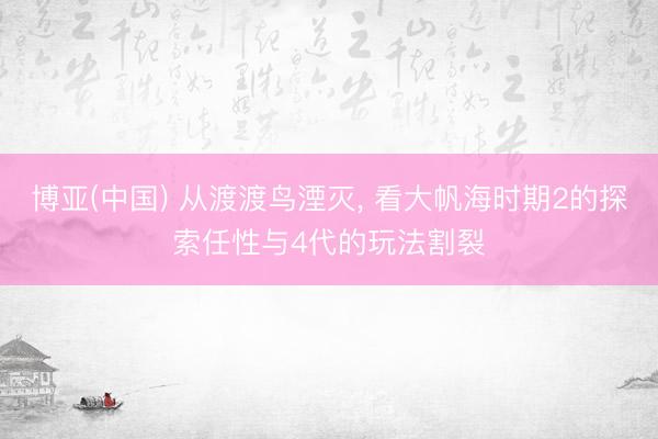 博亚(中国) 从渡渡鸟湮灭， 看大帆海时期2的探索任性与4代的玩法割裂