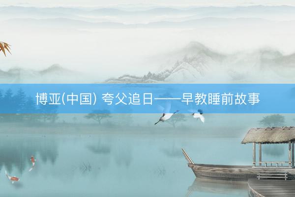 博亚(中国) 夸父追日——早教睡前故事