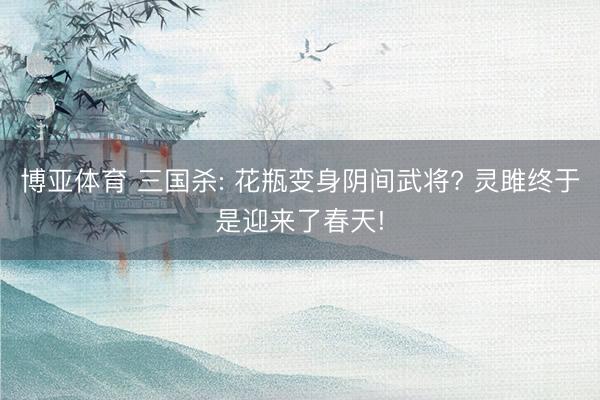博亚体育 三国杀: 花瓶变身阴间武将? 灵雎终于是迎来了春天!