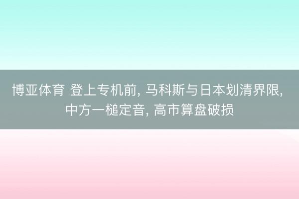 博亚体育 登上专机前, 马科斯与日本划清界限, 中方一槌定音, 高市算盘破损