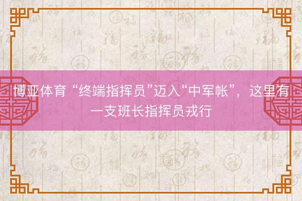 博亚体育 “终端指挥员”迈入“中军帐”，这里有一支班长指挥员戎行