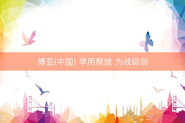 博亚(中国) 学用聚拢 为战砺剑