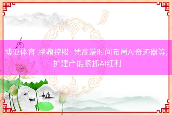 博亚体育 鹏鼎控股: 凭高端时间布局AI奇迹器等， 扩建产能紧抓AI红利
