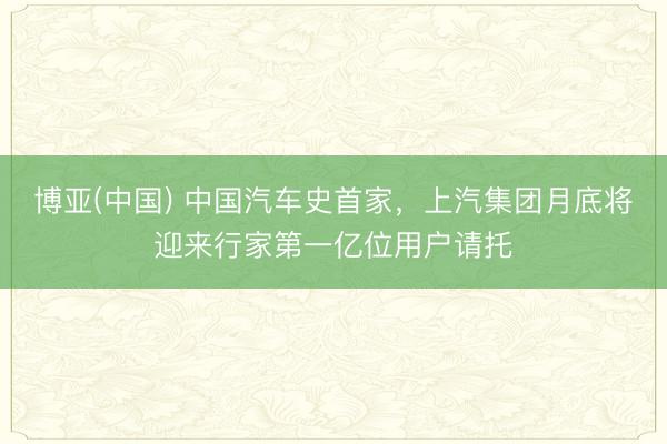 博亚(中国) 中国汽车史首家，上汽集团月底将迎来行家第一亿位用户请托