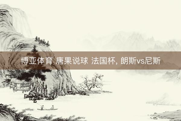 博亚体育 唐果说球 法国杯， 朗斯vs尼斯