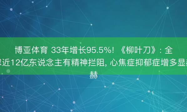 博亚体育 33年增长95.5%! 《柳叶刀》: 全球近12亿东说念主有精神拦阻， 心焦症抑郁症增多显赫
