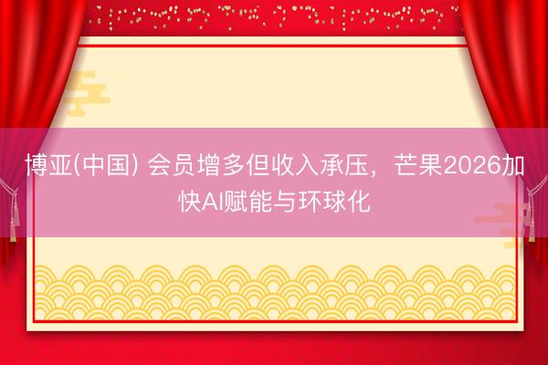 博亚(中国) 会员增多但收入承压，芒果2026加快AI赋能与环球化