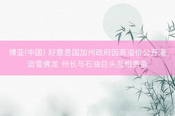 博亚(中国) 好意思国加州政府因高溢价公开逼迫雪佛龙 州长与石油巨头互相责备