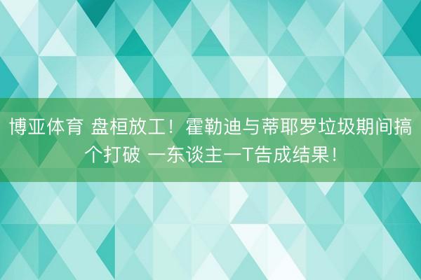 博亚体育 盘桓放工！霍勒迪与蒂耶罗垃圾期间搞个打破 一东谈主一T告成结果！