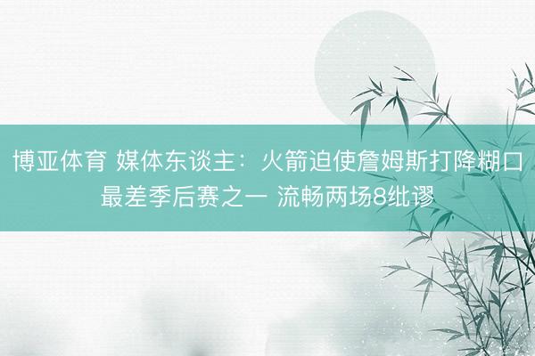 博亚体育 媒体东谈主：火箭迫使詹姆斯打降糊口最差季后赛之一 流畅两场8纰谬